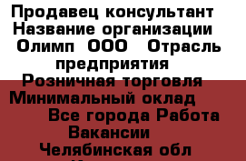 Продавец-консультант › Название организации ­ Олимп, ООО › Отрасль предприятия ­ Розничная торговля › Минимальный оклад ­ 25 000 - Все города Работа » Вакансии   . Челябинская обл.,Коркино г.